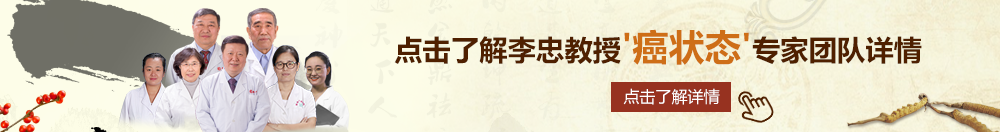 一夜肏两女搓阴茎H北京御方堂李忠教授“癌状态”专家团队详细信息